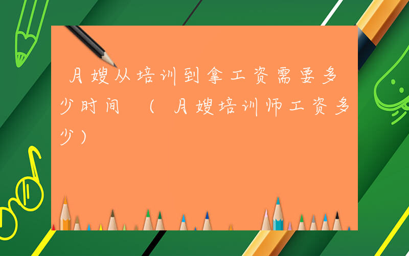 月嫂从培训到拿工资需要多少时间 (月嫂培训师工资多少)